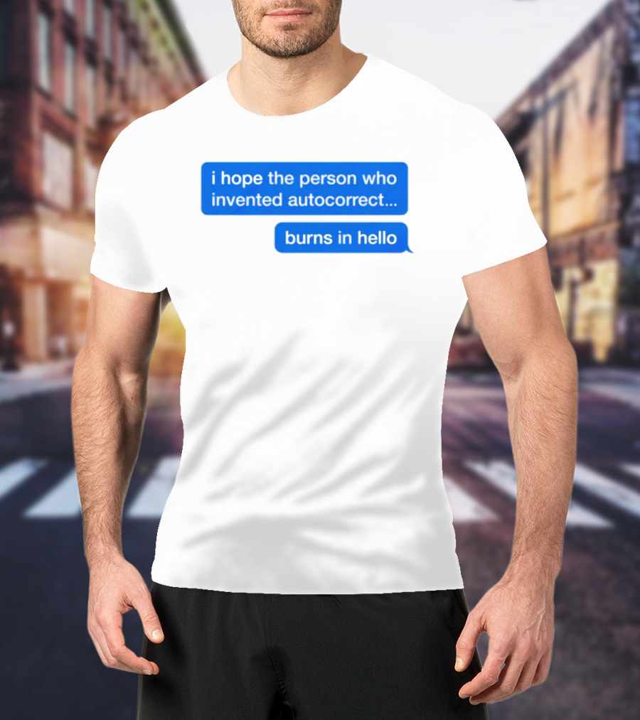 I Hope The Person Who Invented Autocorrect Burns In Hello T-Shirt
