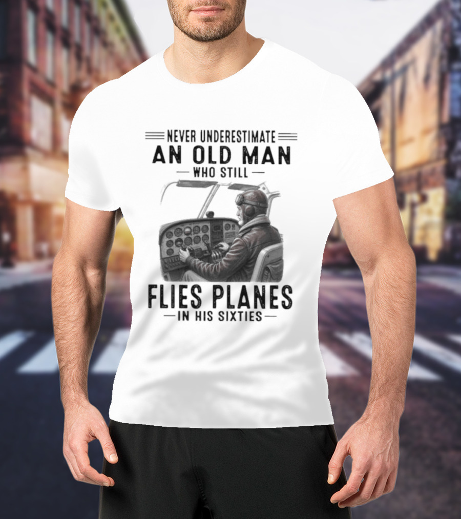 Never Underestimate An Old Man Who Still Flies Planes In His Sixties T-Shirt