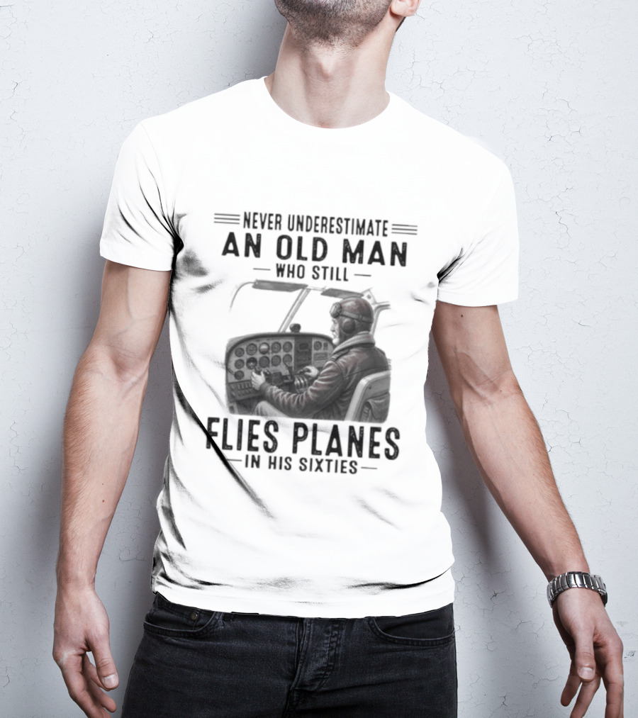 Never Underestimate An Old Man Who Still Flies Planes In His Sixties T-Shirt