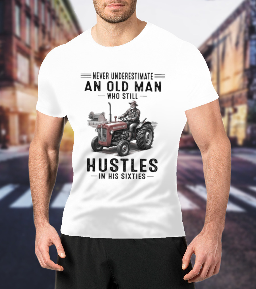 Never Underestimate An Old Man Who Still Hustles In His Sixties On Tractor T-Shirt