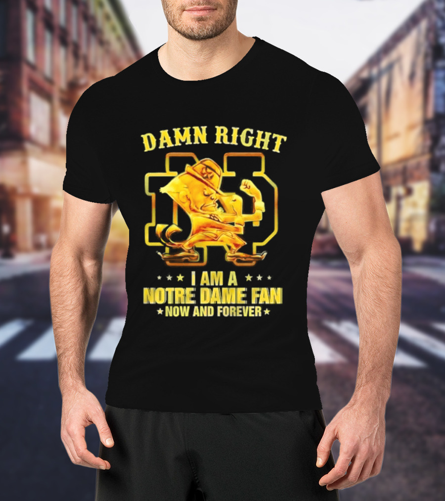 Damn Right I Am A Notre Dame Fan Now And Forever T-Shirt