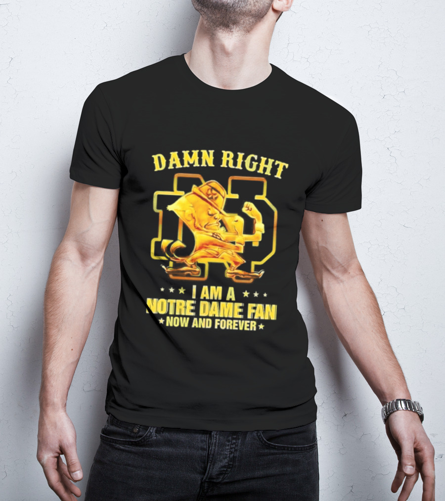Damn Right I Am A Notre Dame Fan Now And Forever T-Shirt