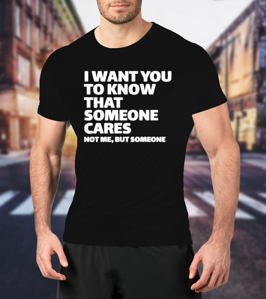 I Want You To Know That Someone Cares Not Me But Someone T-Shirt
