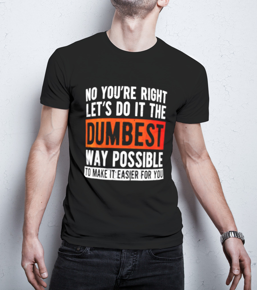 No You're Right Let's Do It The Dumbest Way Possible To Make It Easier For You T-Shirt