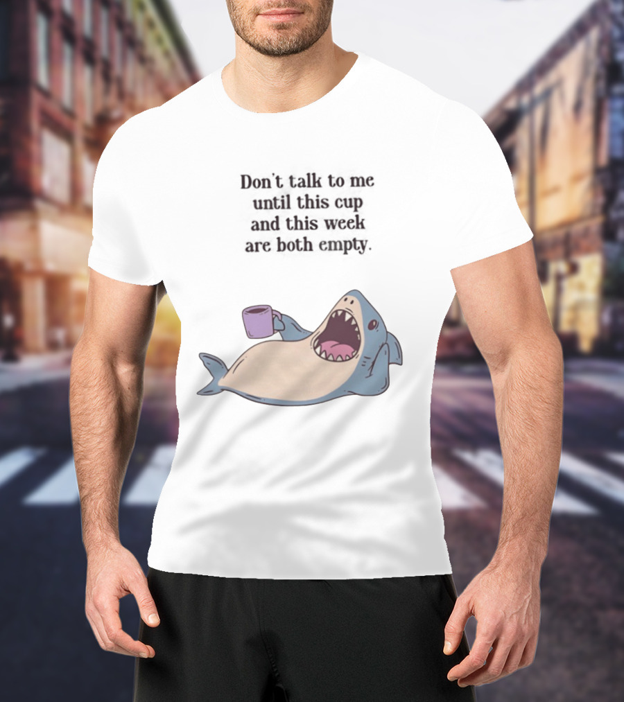 Shark Don't Talk To Me Until This Cup And This Week Are Both Empty T-Shirt