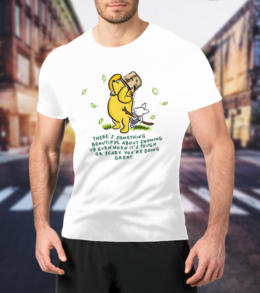 Winnie Pooh There's Something Beautiful About Showing Up Even When It's Tough Or Scary You're Doing Great T-Shirt