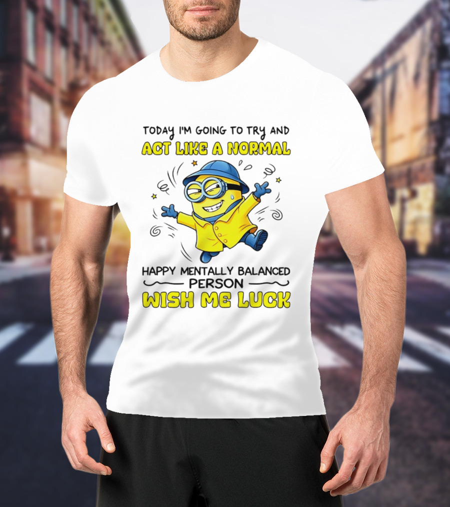 Today I'm Going To Try And Act Like A Normal Happy Mentally Balanced Person Wish Me Luck Minion T-Shirt