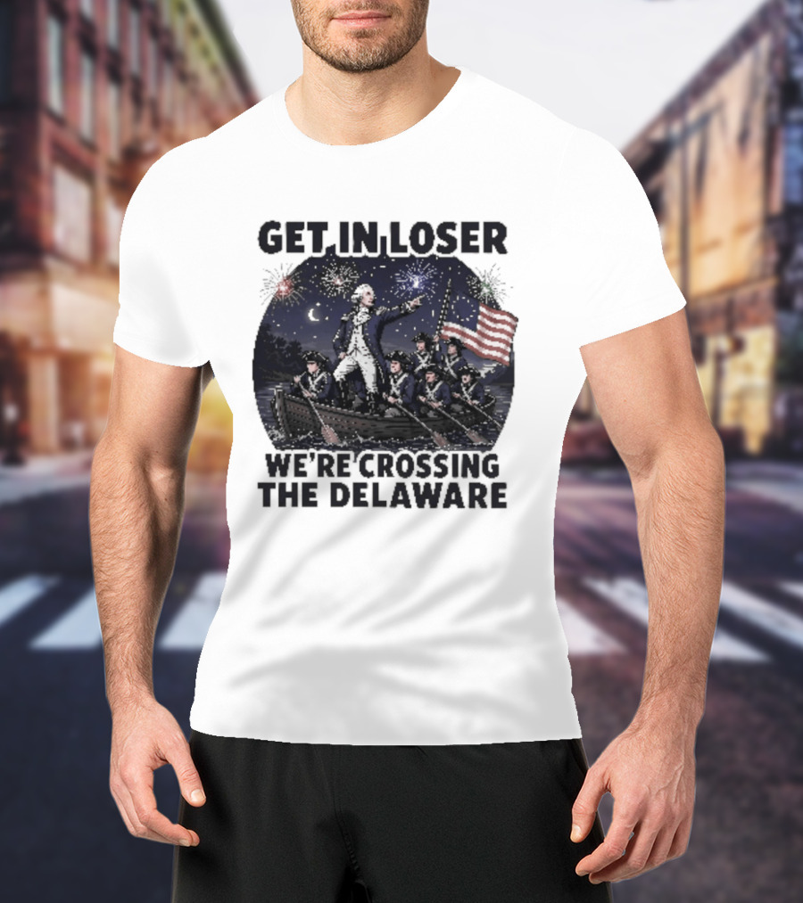 Get In Loser We're Crossing The Delaware 4th Of July T-Shirt