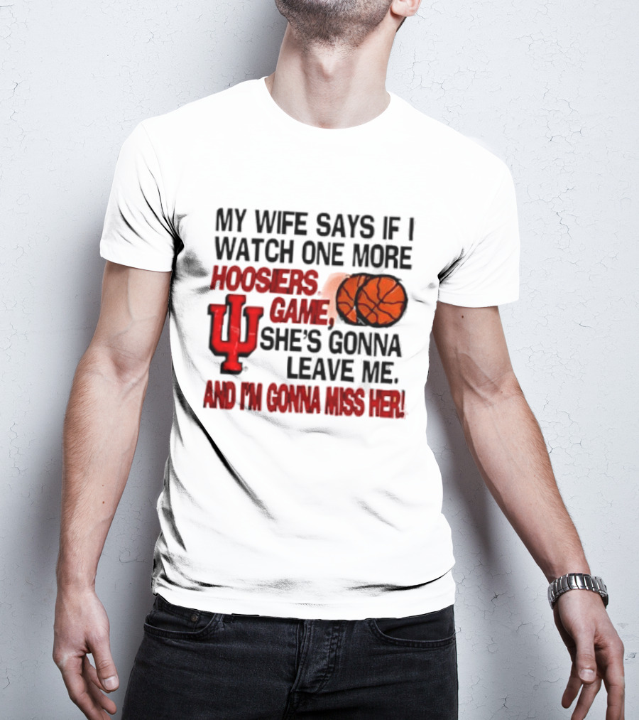Indiana Hoosiers NCAA My Wife Says If I One More Hoosiers Game She's Gonna Leave Me And I'm Gonna Miss Her IU Basketball T-Shirt