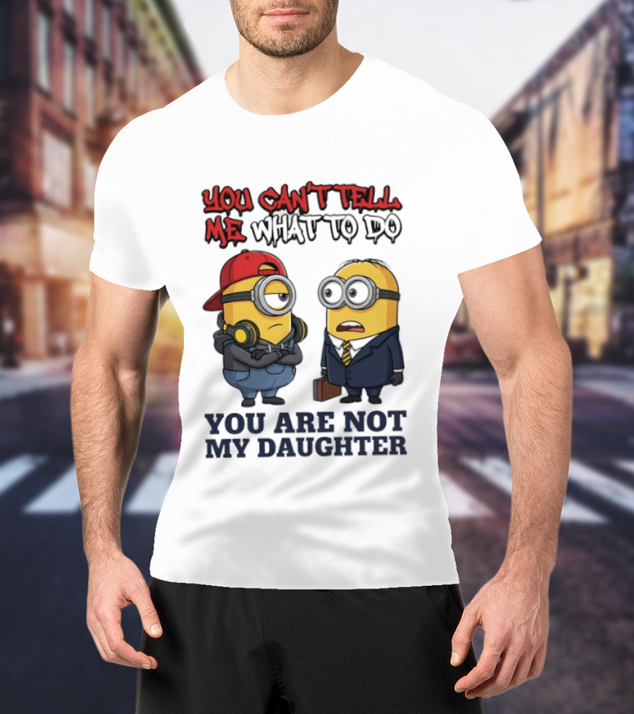 You Can't Tell Me What To Do You Are Not My Daughter Minions T-Shirt