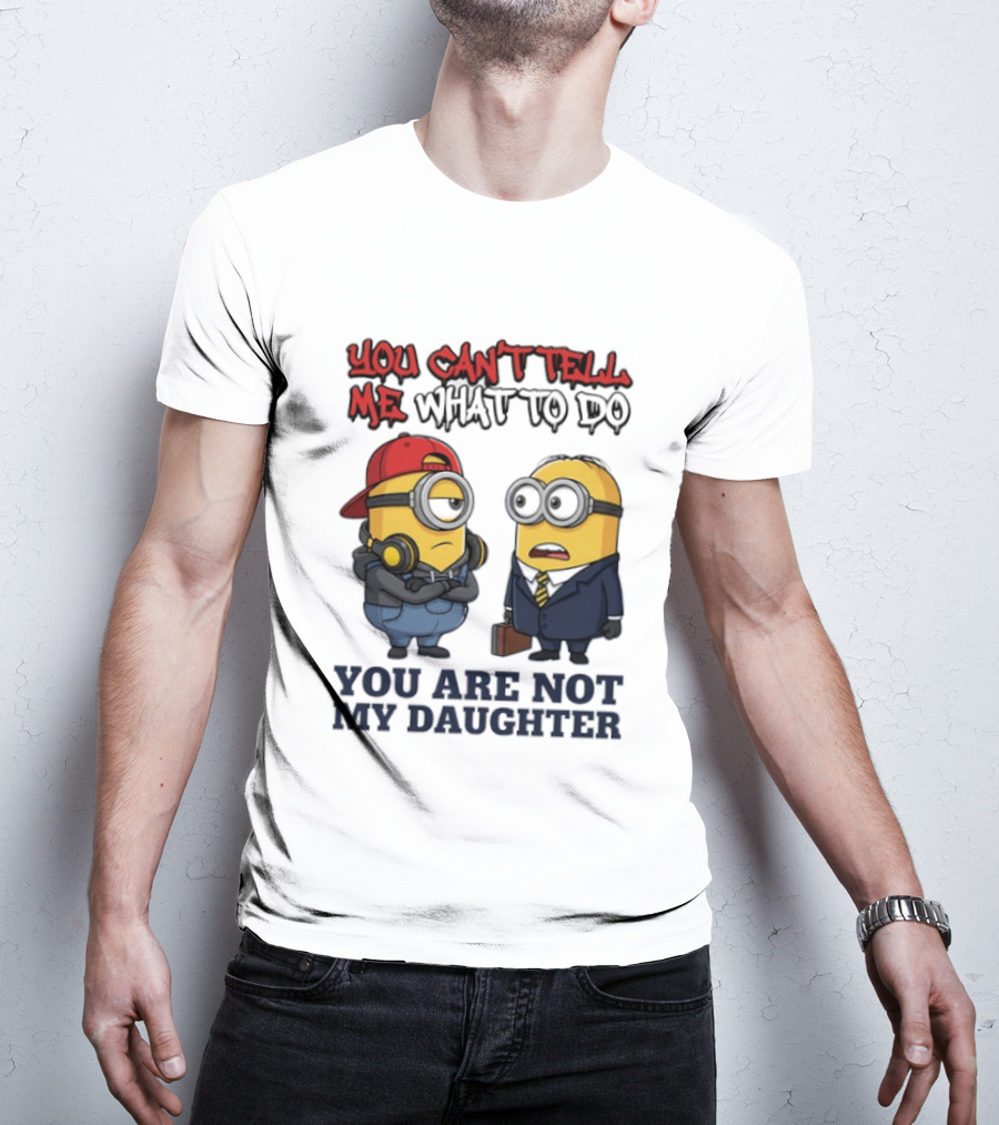 You Can't Tell Me What To Do You Are Not My Daughter Minions T-Shirt