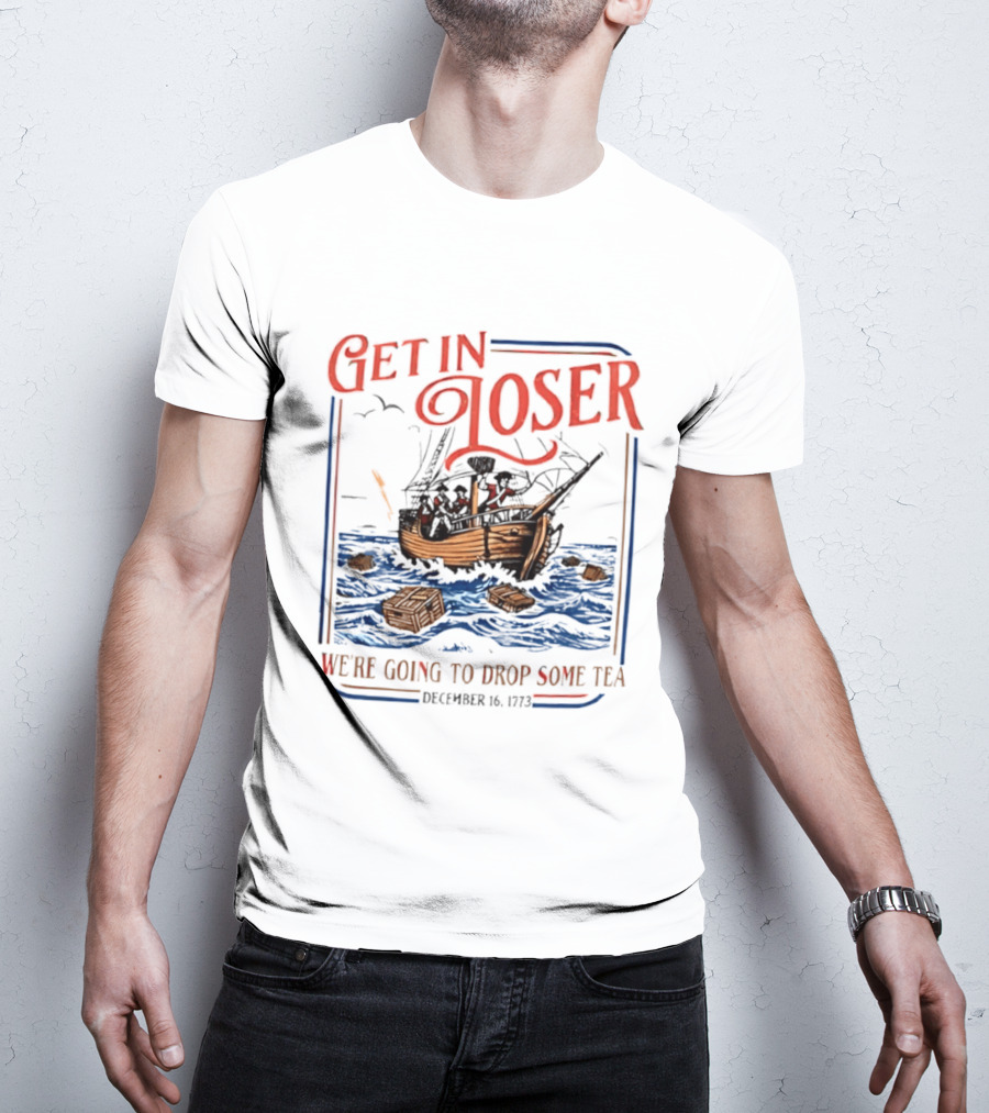 Get In Loser We're Going To Drop Some Tea Boston Tea Party December 16 1773 4th Of July USA 250th Anniversary T-Shirt