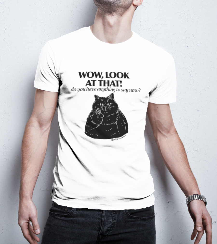 Wow Look At That Do You Have Anything To Say Now Cat T-Shirt