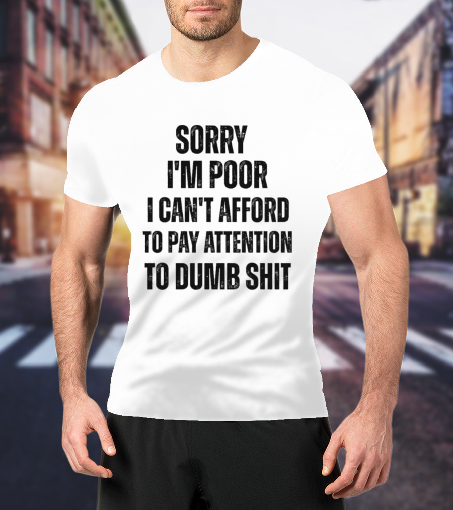 Sorry I'm Poor I Can't Afford To Pay Attention To Dumb Shit T-Shirt