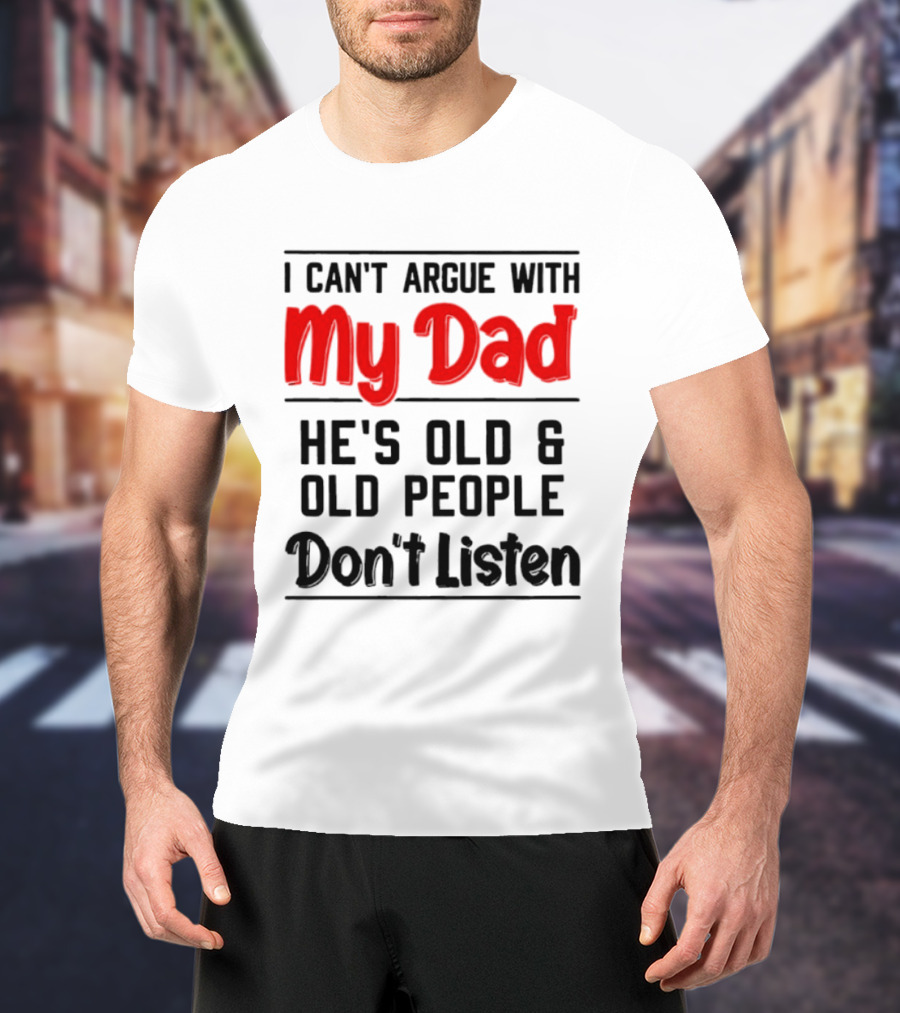 I Can't Argue With My Dad He's Old And Old People Don't Listen T-Shirt