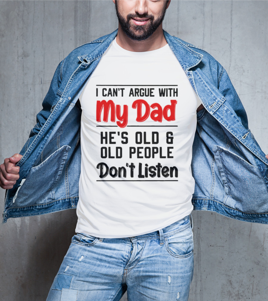 I Can't Argue With My Dad He's Old And Old People Don't Listen T-Shirt