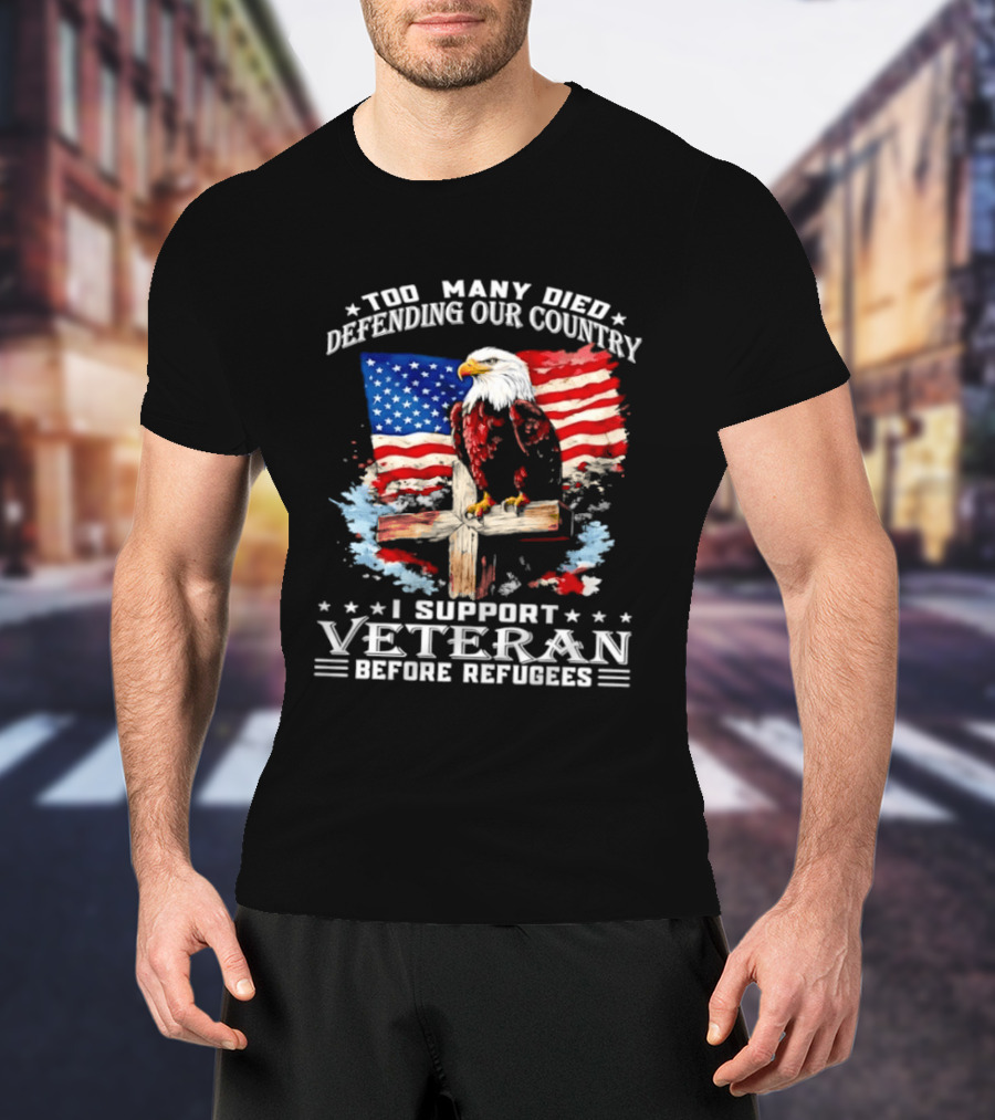 Too Many Died Defending Our Country American Flag Bald Eagle Wooden Cross I Support Veteran Before Refugees T-Shirt