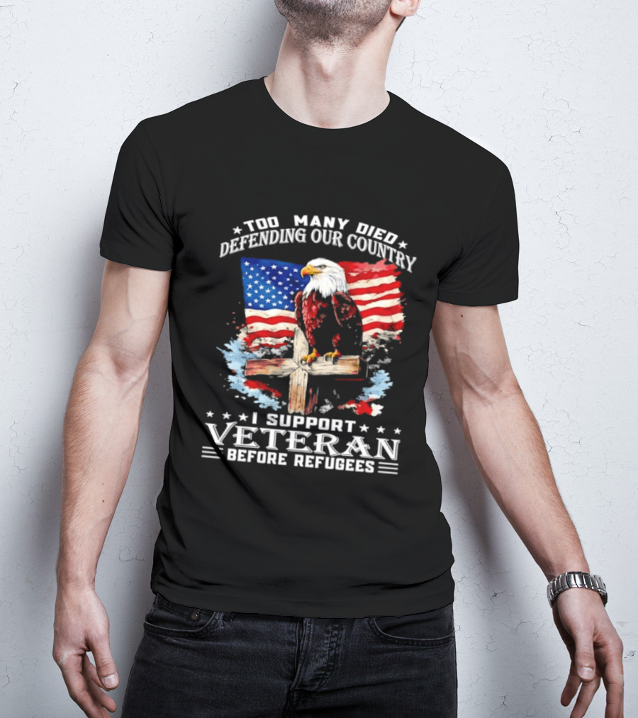 Too Many Died Defending Our Country American Flag Bald Eagle Wooden Cross I Support Veteran Before Refugees T-Shirt