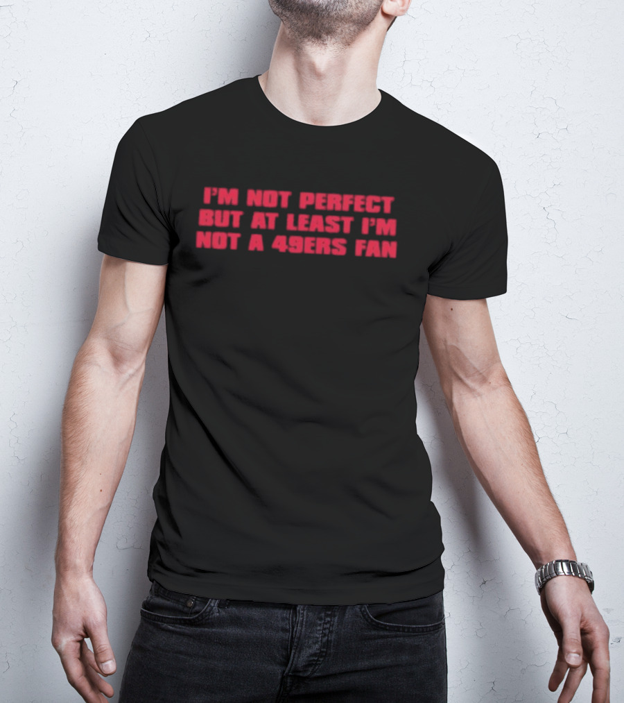 I'm Not Perfect But At Least I'm Not A 49ers Fan T-Shirt