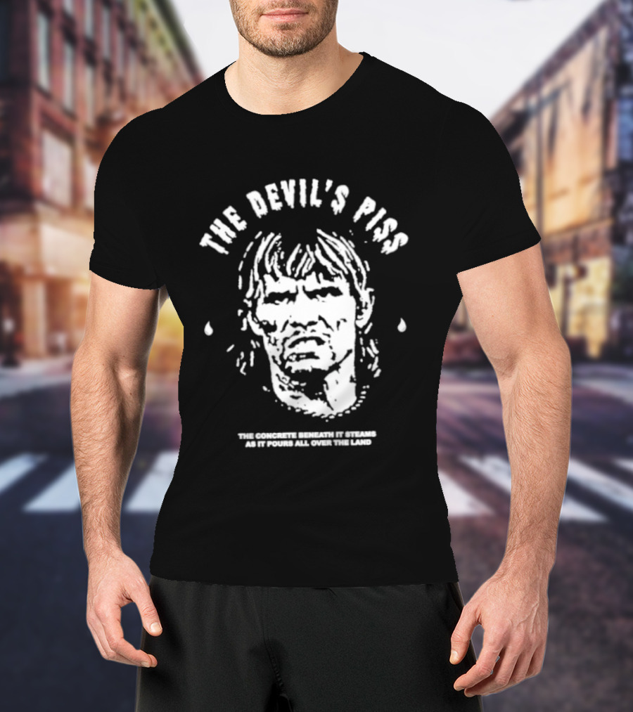 The Devil's Piss The Concrete Beneath It Steams As It Pours All Over The Land T-Shirt