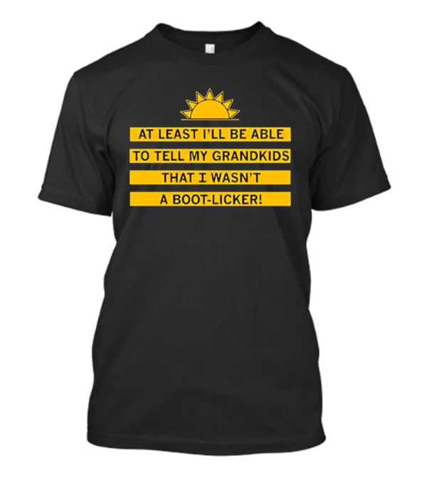 At Least I'll Be Able To Tell My Grandkids That I Wasn't A Boot Licker Sun T-Shirt