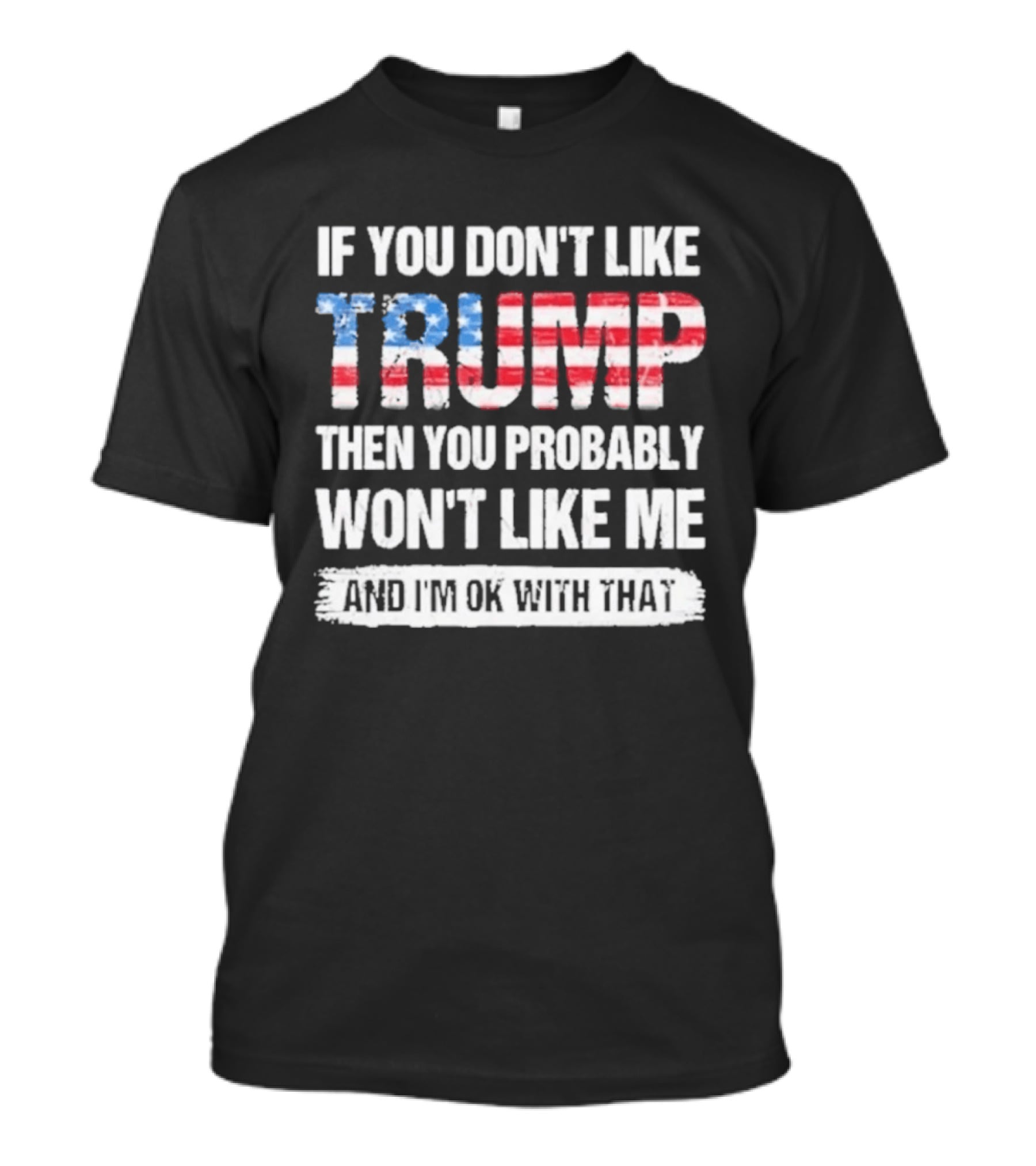 If You Don't Like Trump Then You Probably Won't Like Me And I'm Ok With That Patriotic T-Shirt