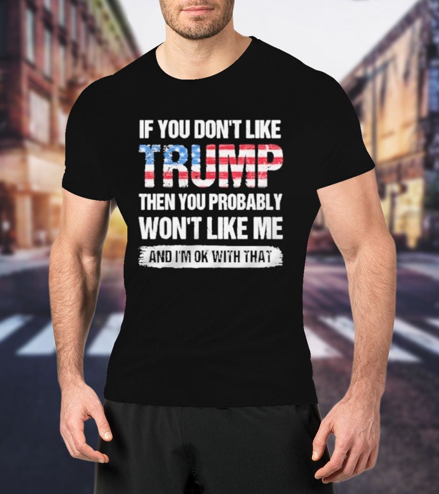 If You Don't Like Trump Then You Probably Won't Like Me And I'm Ok With That Patriotic T-Shirt