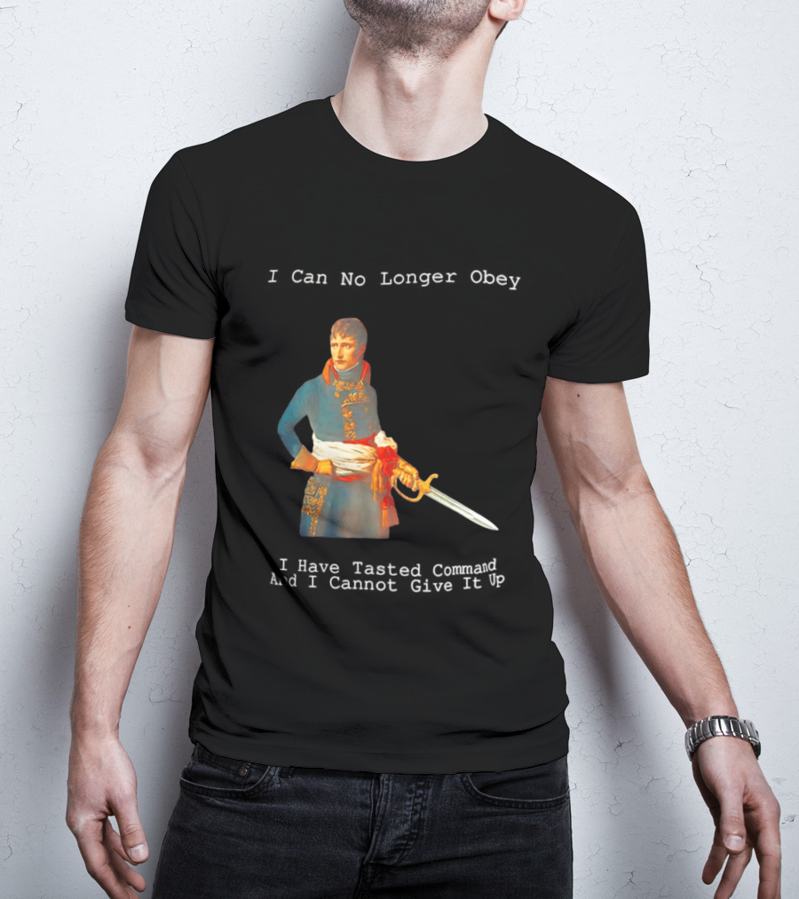 Napoleon Bonaparte I Can No Longer Obey Tasted Command Cannot Give It Up T-Shirt