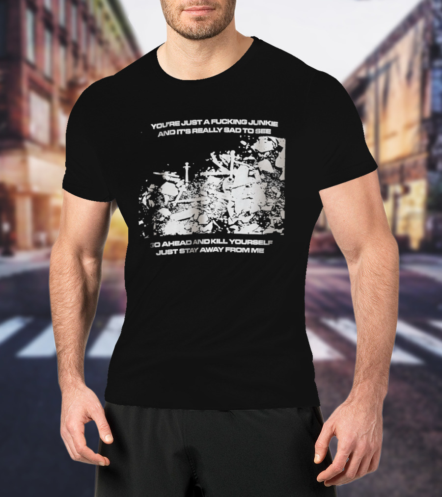 You’re Just A Fucking Junkie And It’s Really Sad To See Go Ahead And Kill Yourself Just Stay T-Shirt