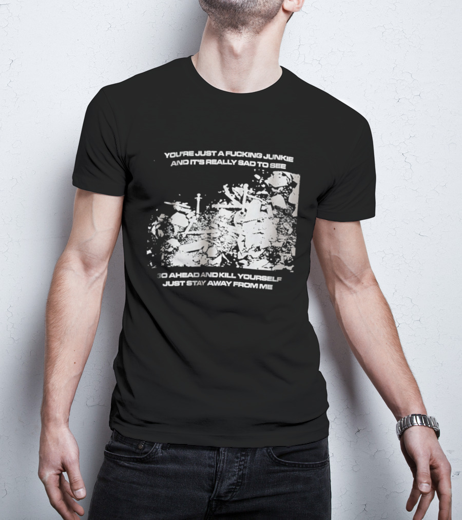 You’re Just A Fucking Junkie And It’s Really Sad To See Go Ahead And Kill Yourself Just Stay T-Shirt