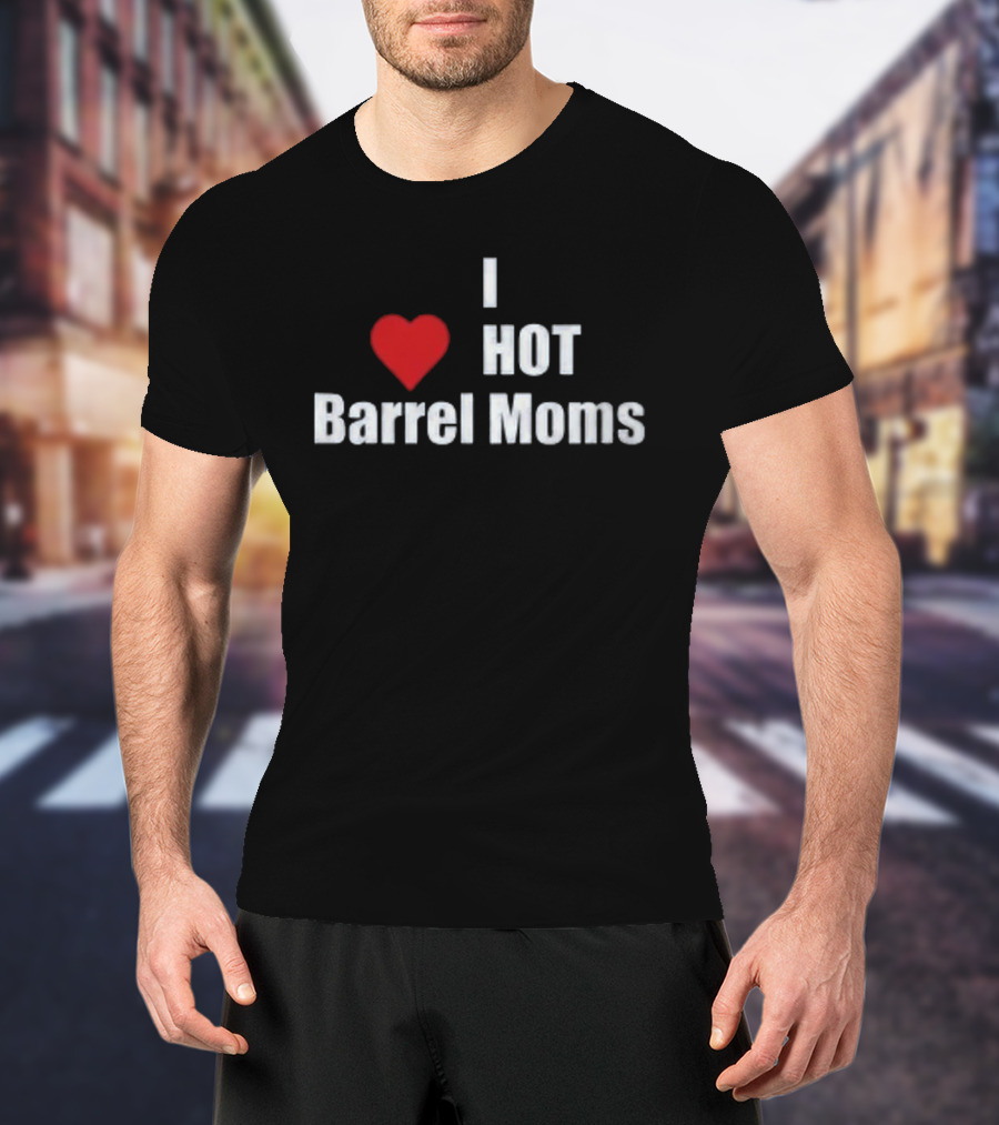 I Love Hot Barrel Moms T-Shirt