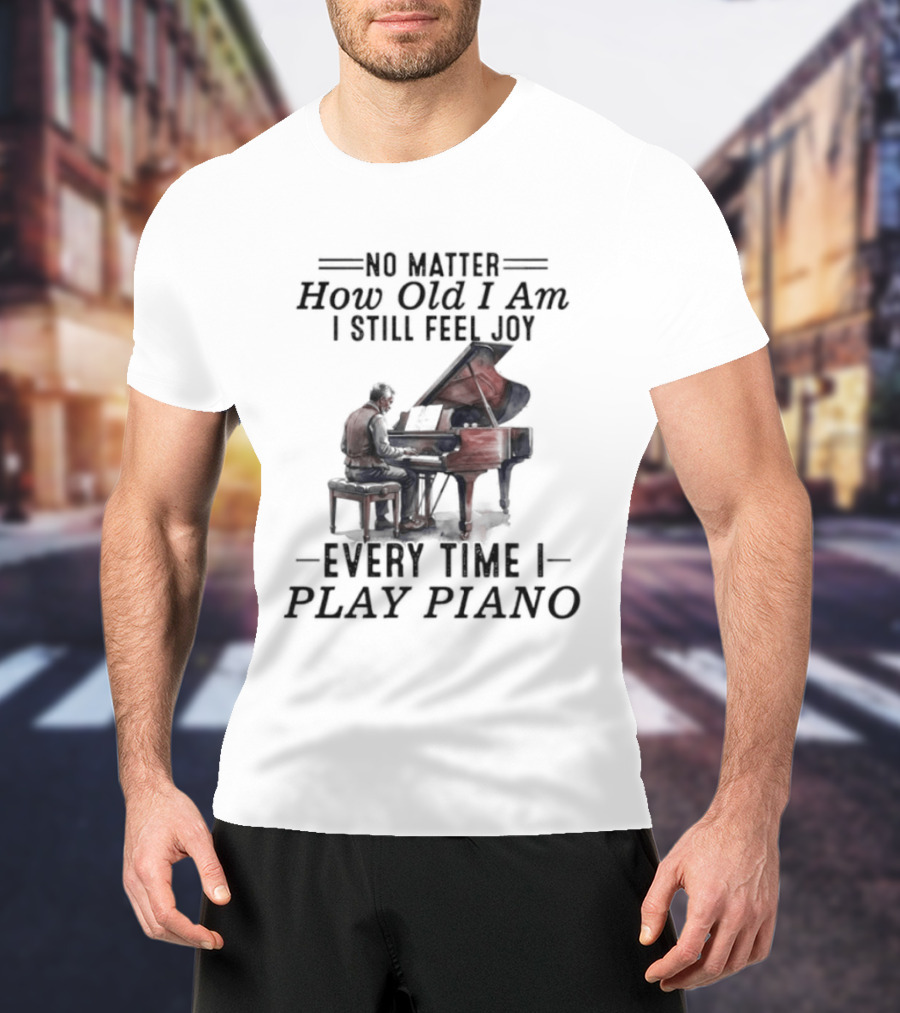 No Matter How Old I Am I Still Feel Joy Every Time I Play Piano Pianist T-Shirt