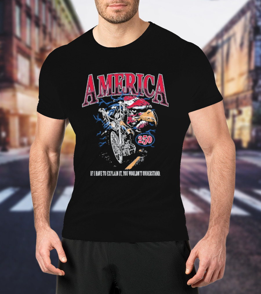 America 250 Eagle If I Have To Explain It You Wouldn't Understand T-Shirt