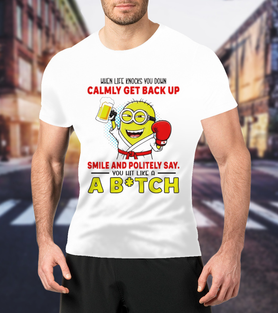 When Life Knocks You Down Calmly Get Back Up Smile And Politely Say You Hit Like A B*tch Minion T-Shirt