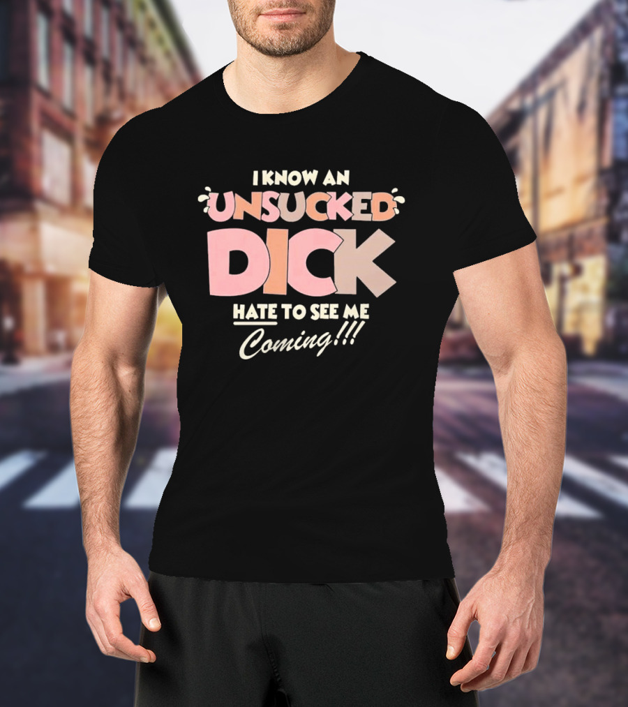 I Know An Unsucked Dick Hate To See Me Coming T-Shirt