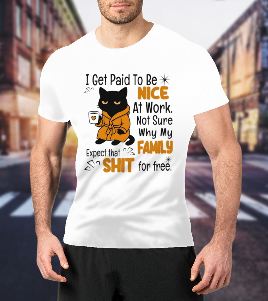 I Get Paid To Be Nice At Work Not Sure Why My Family Expect That Shit For Free Cat T-Shirt