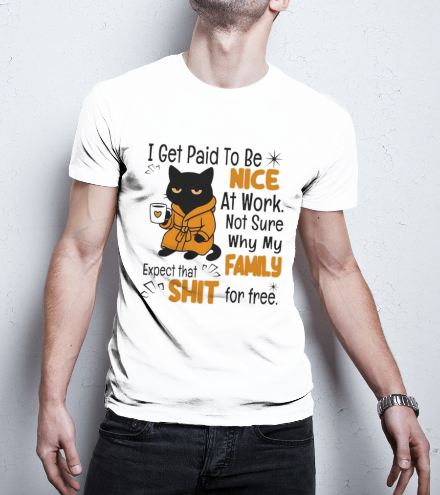 I Get Paid To Be Nice At Work Not Sure Why My Family Expect That Shit For Free Cat T-Shirt