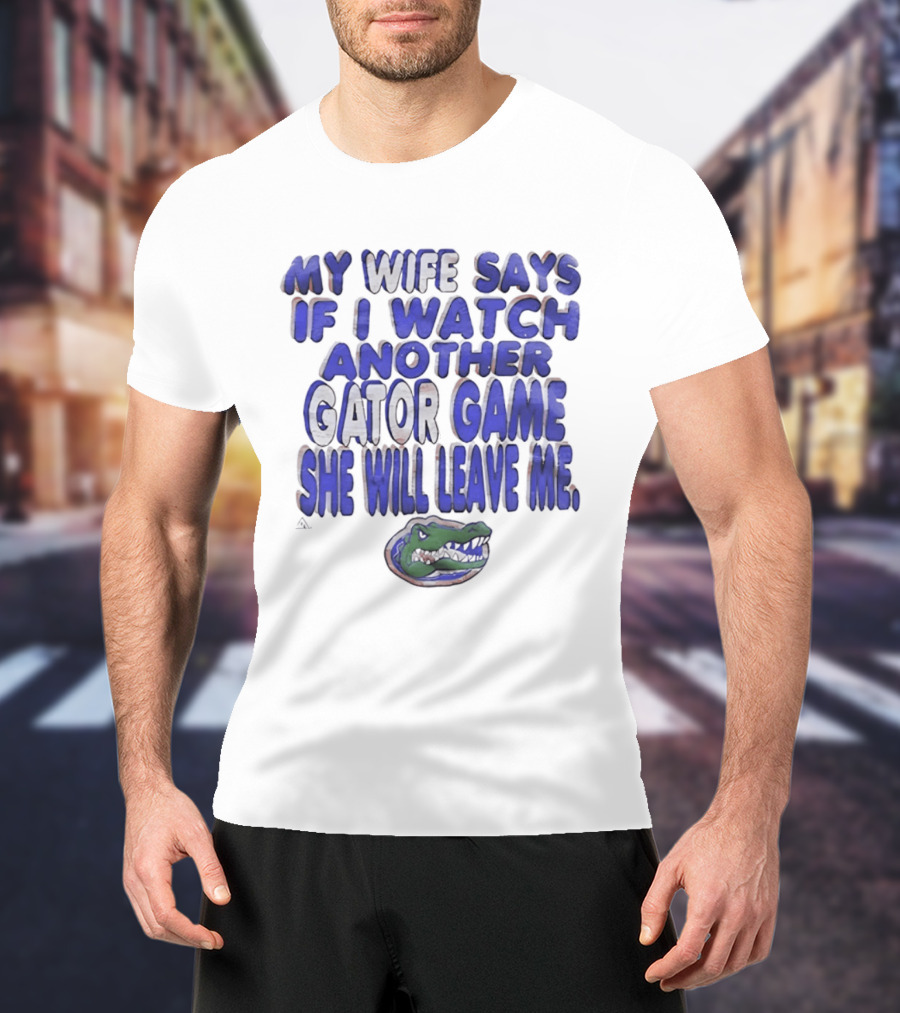 Florida Gators My Wife Says If I Another Gator Game She Will Leave Me T-Shirt