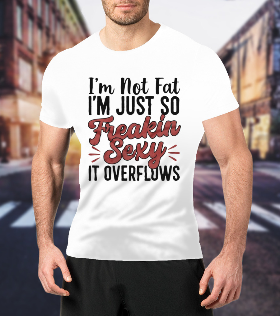 I'm Not Fat I'm Just So Freakin Sexy It Overflows T-Shirt
