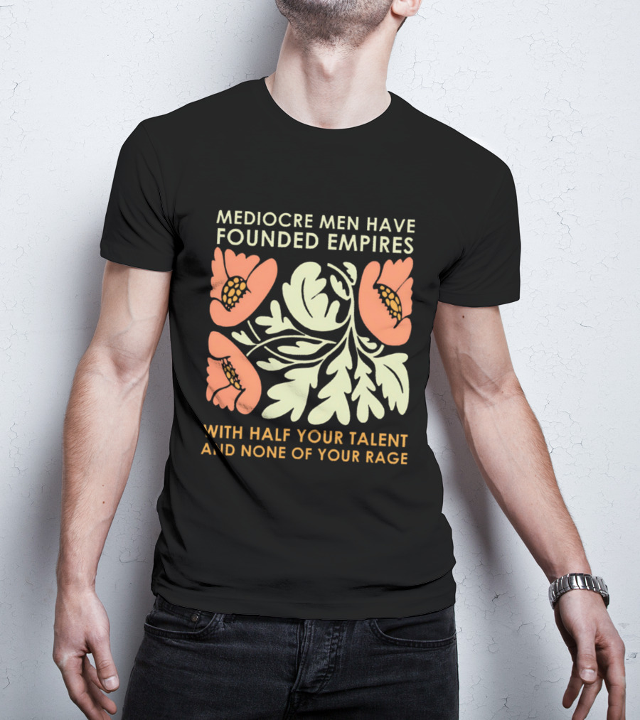Mediocre Men Have Founded Empires With Half Your Talent And None Of Your Rage Floral T-Shirt