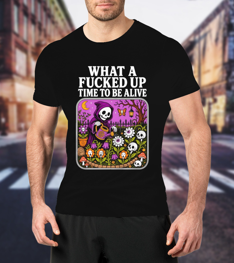 What A Fucked Up Time To Be Alive Grim Reaper Watering Flowers With Skulls And Mushrooms T-Shirt