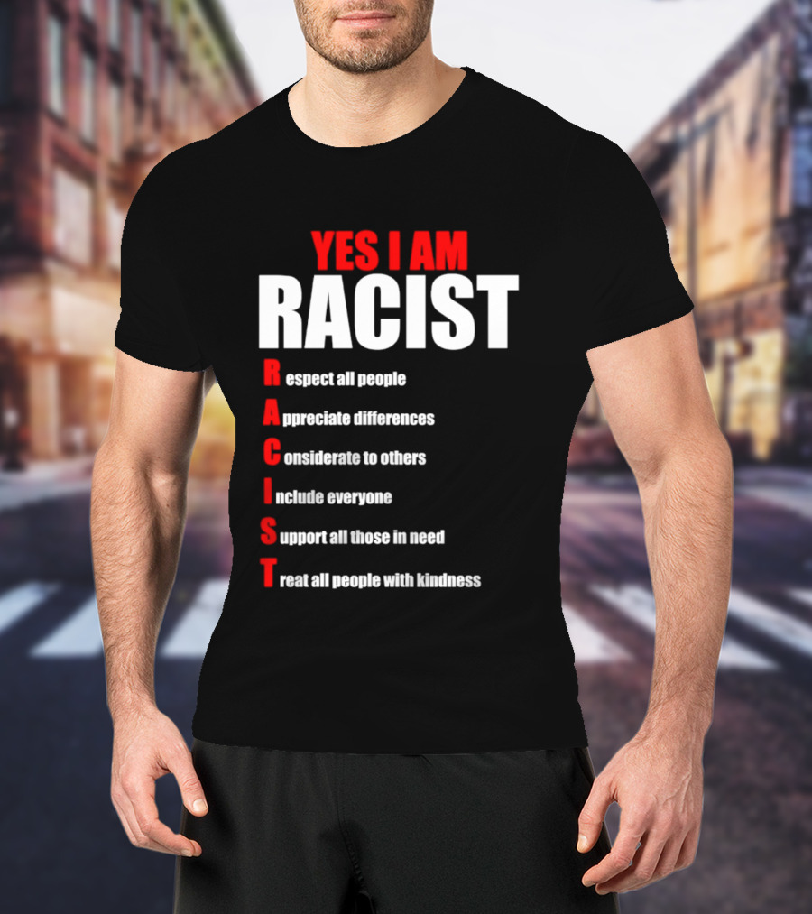 YES I AM RACIST Respect All People Appreciate Differences Considerate Include Support Treat T-Shirt