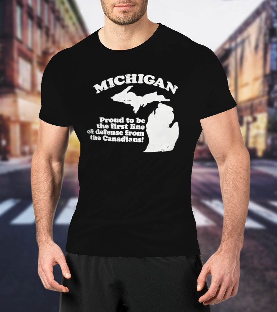 Michigan Proud To Be The First Line Of Defense From The Canadians T-Shirt