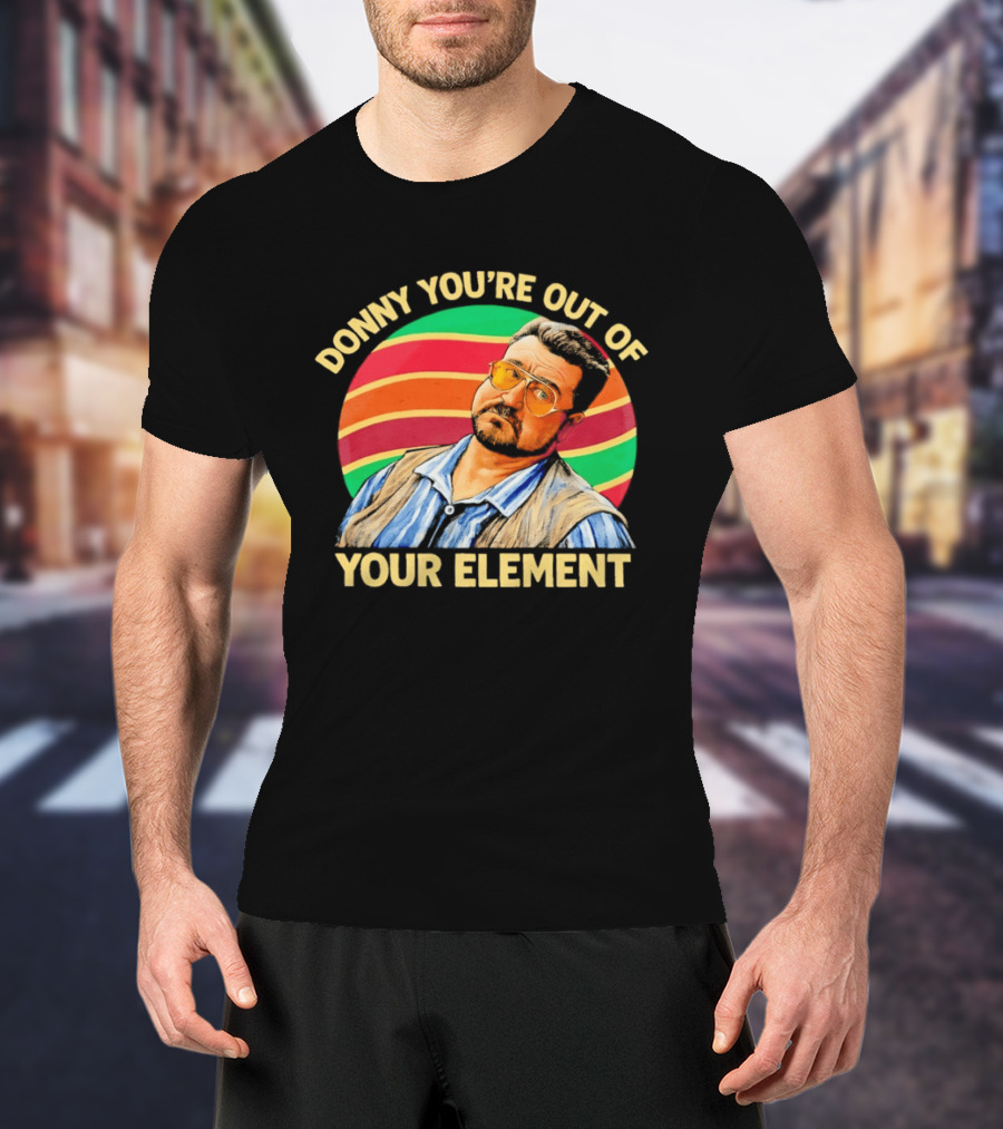 Donny You're Out Of Your Element Quote With Colorful T-Shirt