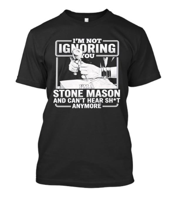 I'm Not Ignoring You Stone Mason Can't Hear Sh*t Anymore T-Shirt