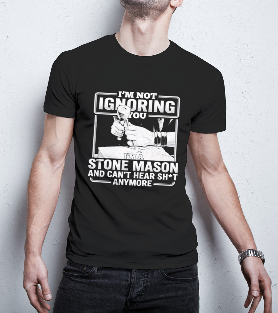 I'm Not Ignoring You Stone Mason Can't Hear Sh*t Anymore T-Shirt