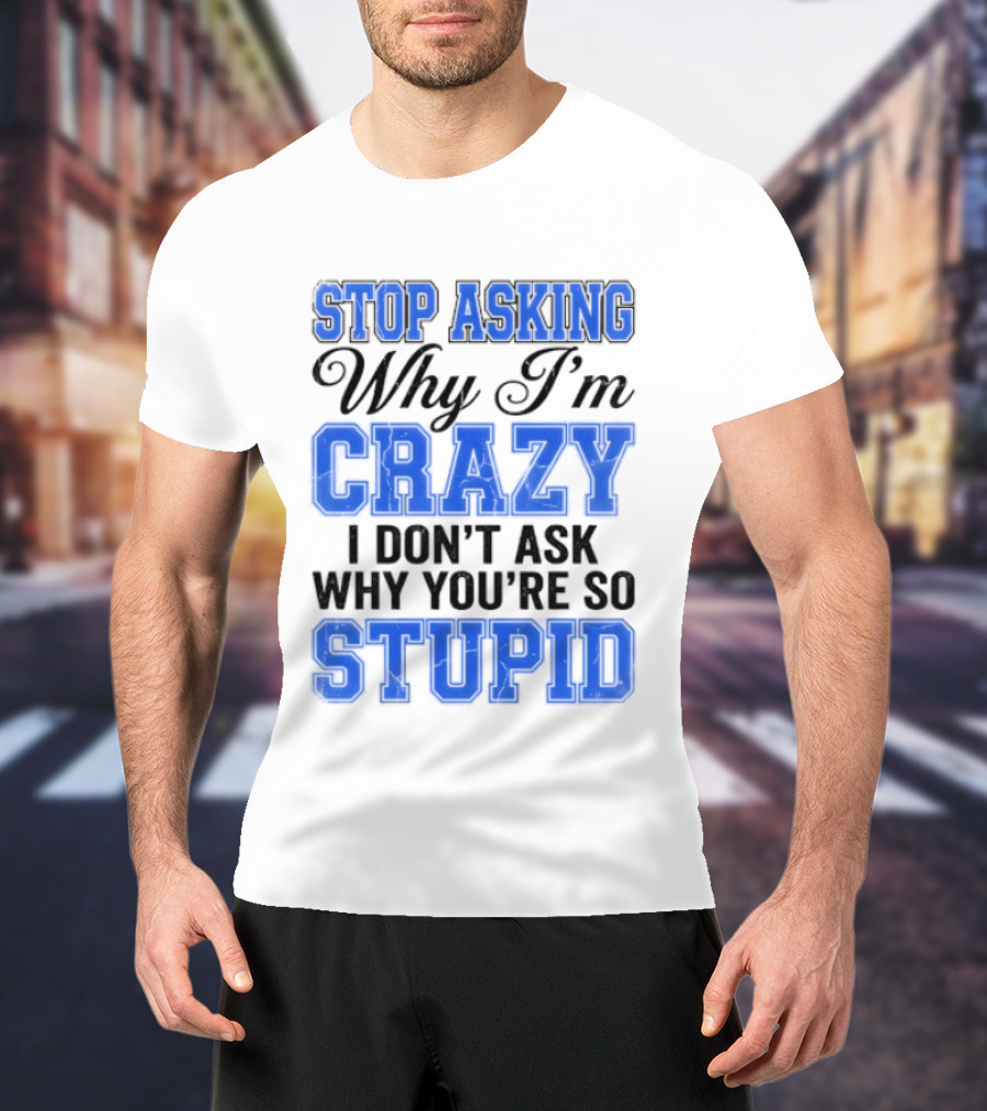 Stop Asking Why I'm Crazy I Don't Ask Why You're So Stupid T-Shirt