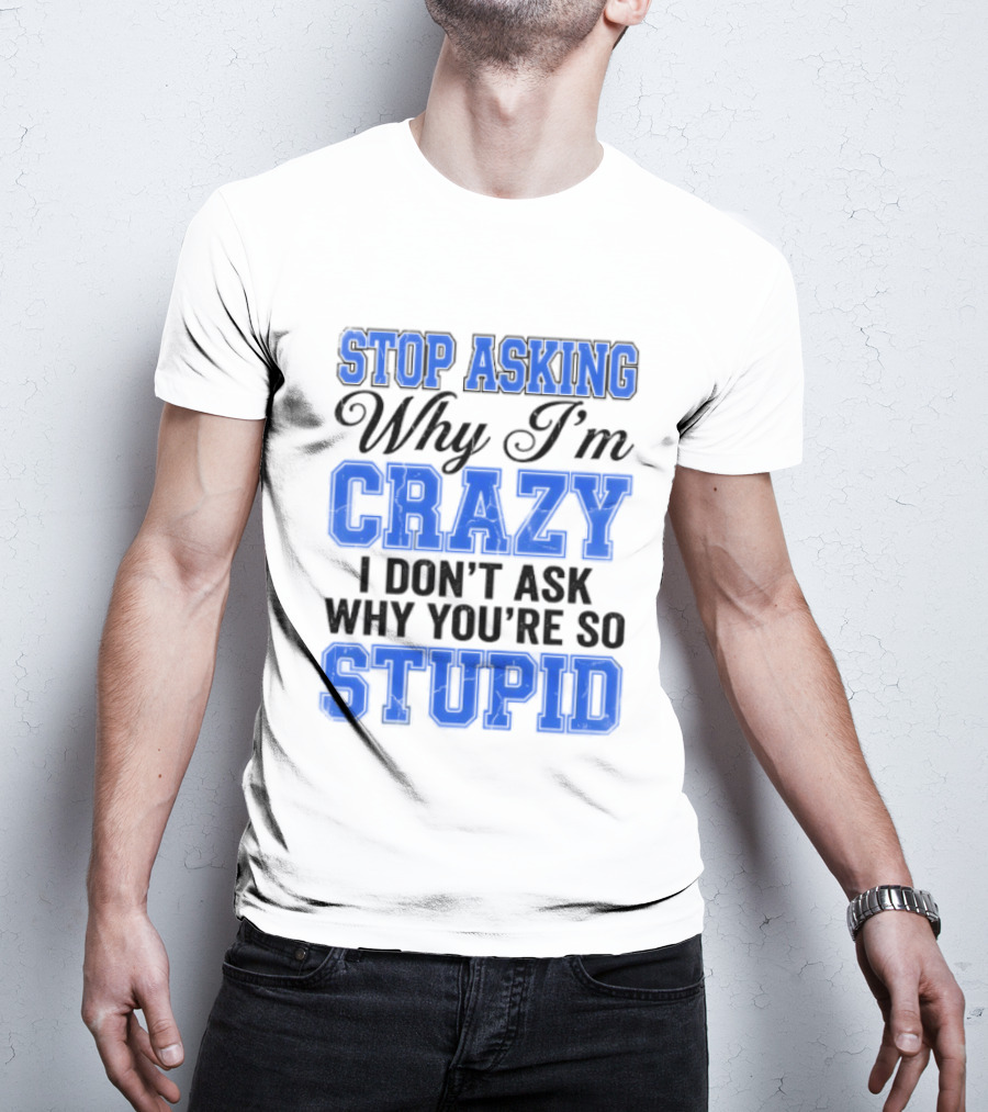 Stop Asking Why I'm Crazy I Don't Ask Why You're So Stupid T-Shirt