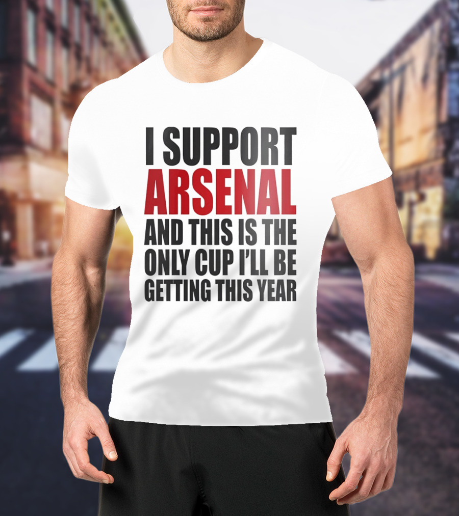 I Support Arsenal And This Is The Only Cup I'll Be Getting This Year T-Shirt