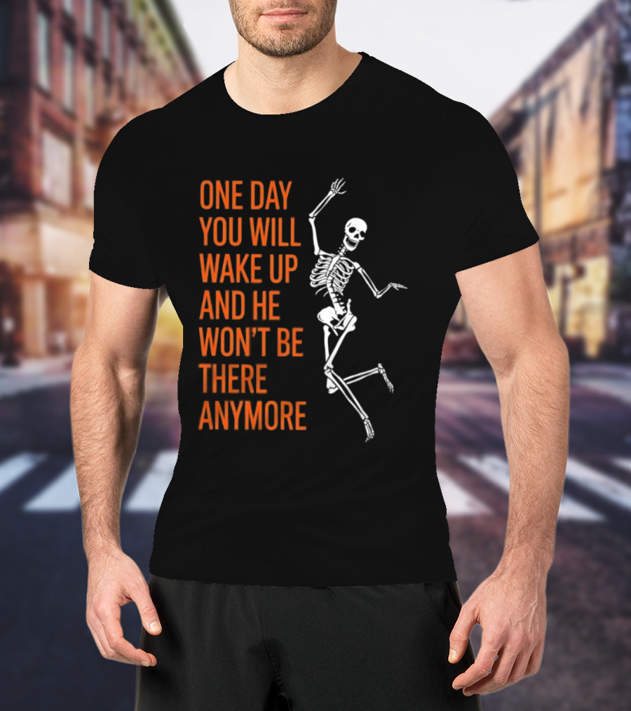 Skeleton One Day You Will Wake Up And He Won't Be There Anymore T-Shirt